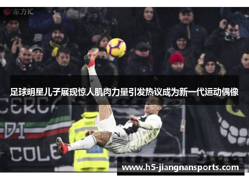 足球明星儿子展现惊人肌肉力量引发热议成为新一代运动偶像