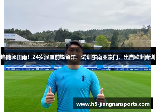 追随郭田雨!24岁混血前锋留洋,试训东南亚豪门,出自欧洲青训