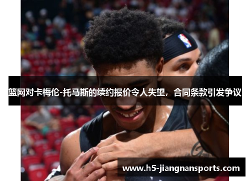 篮网对卡梅伦-托马斯的续约报价令人失望，合同条款引发争议