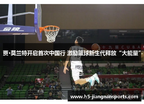 贾·莫兰特开启首次中国行 激励篮球新生代释放“大能量”